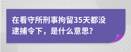 在看守所刑事拘留35天都没逮捕令下，是什么意思？