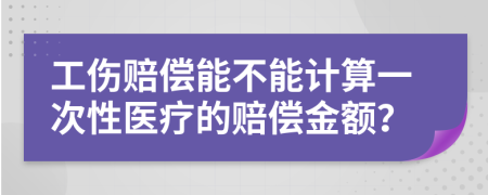 工伤赔偿能不能计算一次性医疗的赔偿金额？