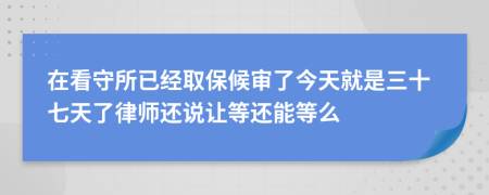 在看守所已经取保候审了今天就是三十七天了律师还说让等还能等么