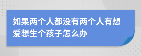 如果两个人都没有两个人有想爱想生个孩子怎么办