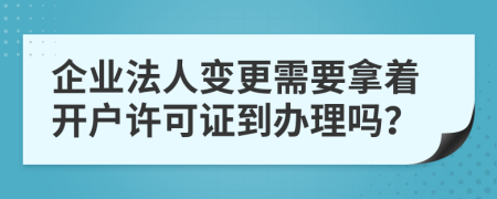 企业法人变更需要拿着开户许可证到办理吗？