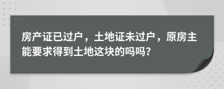 房产证已过户，土地证未过户，原房主能要求得到土地这块的吗吗？