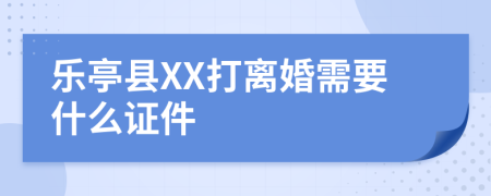 乐亭县XX打离婚需要什么证件