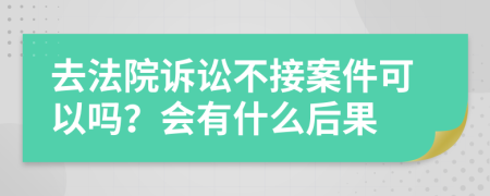 去法院诉讼不接案件可以吗？会有什么后果