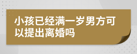 小孩已经满一岁男方可以提出离婚吗