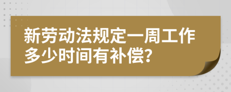 新劳动法规定一周工作多少时间有补偿？