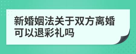 新婚姻法关于双方离婚可以退彩礼吗