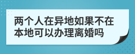 两个人在异地如果不在本地可以办理离婚吗