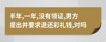 半年,一年,没有领证,男方提出并要求退还彩礼钱,对吗