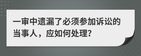 一审中遗漏了必须参加诉讼的当事人，应如何处理？