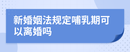 新婚姻法规定哺乳期可以离婚吗