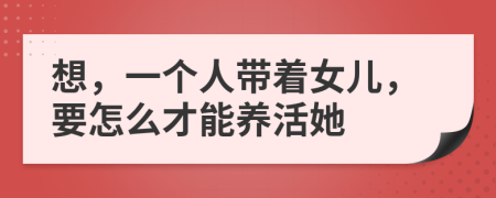 想，一个人带着女儿，要怎么才能养活她