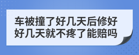 车被撞了好几天后修好好几天就不疼了能赔吗