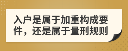 入户是属于加重构成要件，还是属于量刑规则