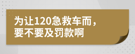 为让120急救车而，要不要及罚款啊