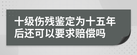 十级伤残鉴定为十五年后还可以要求赔偿吗