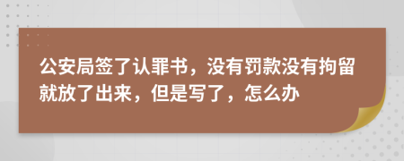 公安局签了认罪书，没有罚款没有拘留就放了出来，但是写了，怎么办