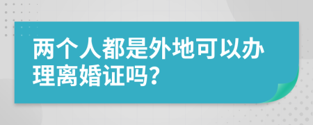 两个人都是外地可以办理离婚证吗？