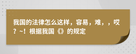我国的法律怎么这样，容易，难，，哎？~！根据我国《》的规定