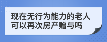 现在无行为能力的老人可以再次房产赠与吗