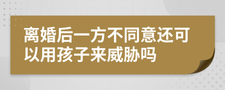 离婚后一方不同意还可以用孩子来威胁吗