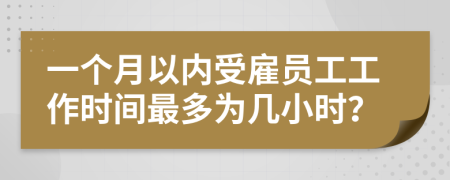 一个月以内受雇员工工作时间最多为几小时？