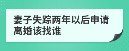 妻子失踪两年以后申请离婚该找谁