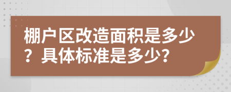 棚户区改造面积是多少？具体标准是多少？