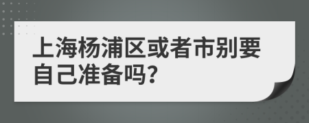 上海杨浦区或者市别要自己准备吗？