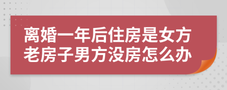 离婚一年后住房是女方老房子男方没房怎么办