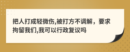 把人打成轻微伤,被打方不调解，要求拘留我们,我可以行政复议吗