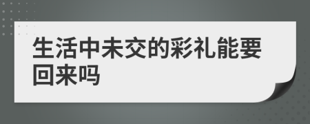 生活中未交的彩礼能要回来吗