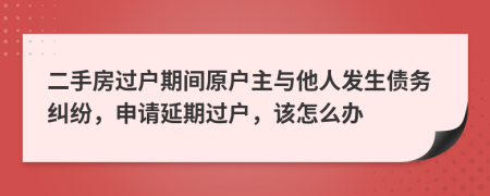 二手房过户期间原户主与他人发生债务纠纷，申请延期过户，该怎么办