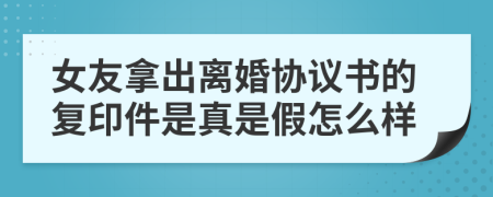 女友拿出离婚协议书的复印件是真是假怎么样