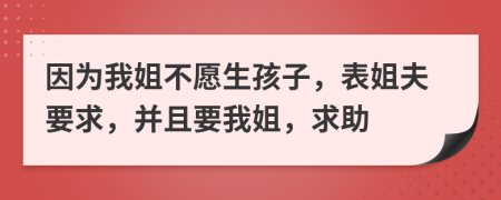 因为我姐不愿生孩子，表姐夫要求，并且要我姐，求助