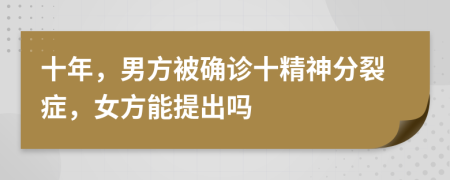 十年，男方被确诊十精神分裂症，女方能提出吗