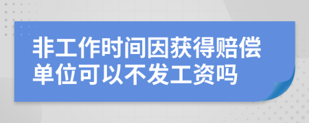 非工作时间因获得赔偿单位可以不发工资吗