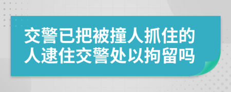 交警已把被撞人抓住的人逮住交警处以拘留吗