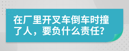 在厂里开叉车倒车时撞了人，要负什么责任？