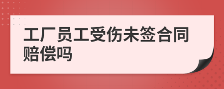 工厂员工受伤未签合同赔偿吗
