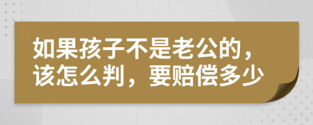 如果孩子不是老公的，该怎么判，要赔偿多少