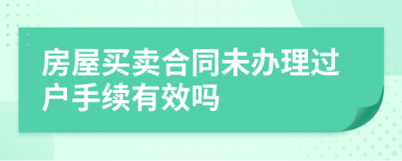 房屋买卖合同未办理过户手续有效吗