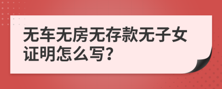 无车无房无存款无子女证明怎么写？