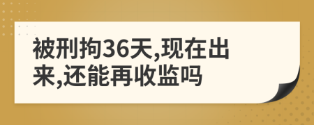 被刑拘36天,现在出来,还能再收监吗