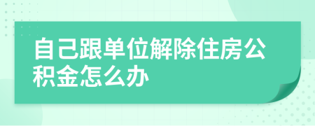 自己跟单位解除住房公积金怎么办