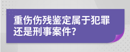 重伤伤残鉴定属于犯罪还是刑事案件？