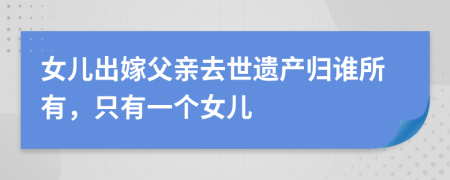 女儿出嫁父亲去世遗产归谁所有，只有一个女儿