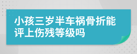 小孩三岁半车祸骨折能评上伤残等级吗