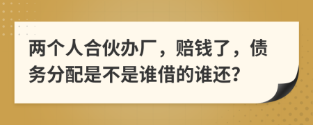 两个人合伙办厂，赔钱了，债务分配是不是谁借的谁还？