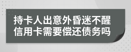 持卡人出意外昏迷不醒信用卡需要偿还债务吗